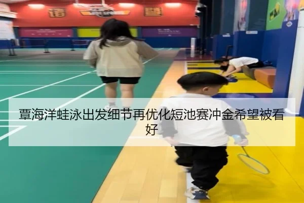覃海洋蛙泳出发细节再优化短池赛冲金希望被看好（xingkong.com）