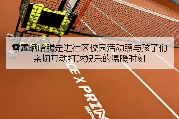 雷霆晒哈腾走进社区校园活动照与孩子们亲切互动打球娱乐的温暖时刻 | xingkong.com