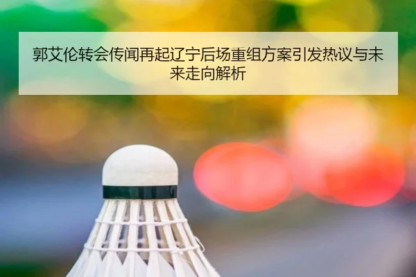郭艾伦转会传闻再起辽宁后场重组方案引发热议与未来走向解析 | xingkong.com