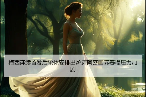 梅西连续首发后轮休安排出炉迈阿密国际赛程压力加剧 | xingkong.com